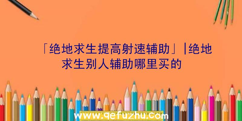 「绝地求生提高射速辅助」|绝地求生别人辅助哪里买的